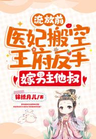 流放前,医妃搬空王府反手嫁男主他叔